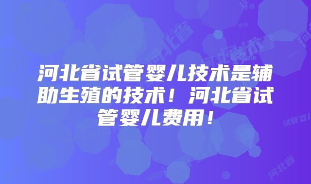河北省试管婴儿技术是辅助生殖的技术！河北省试管婴儿费用！