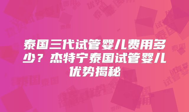 泰国三代试管婴儿费用多少？杰特宁泰国试管婴儿优势揭秘