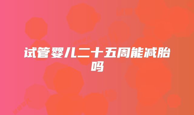 试管婴儿二十五周能减胎吗