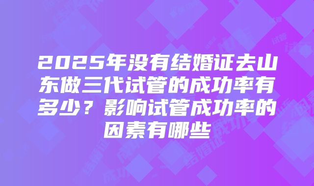 2025年没有结婚证去山东做三代试管的成功率有多少？影响试管成功率的因素有哪些