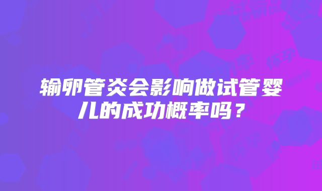 输卵管炎会影响做试管婴儿的成功概率吗？