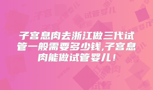 子宫息肉去浙江做三代试管一般需要多少钱,子宫息肉能做试管婴儿！