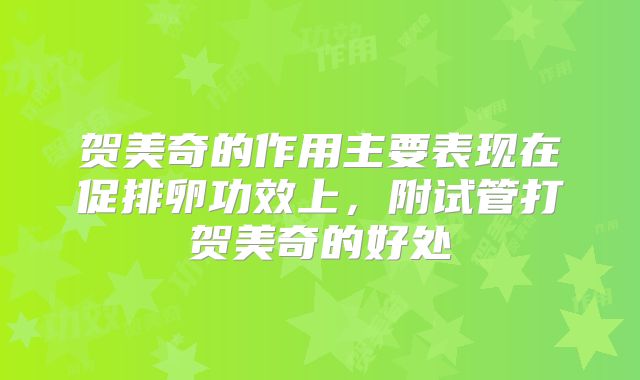 贺美奇的作用主要表现在促排卵功效上，附试管打贺美奇的好处