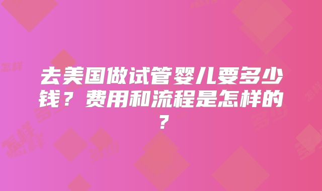 去美国做试管婴儿要多少钱？费用和流程是怎样的？