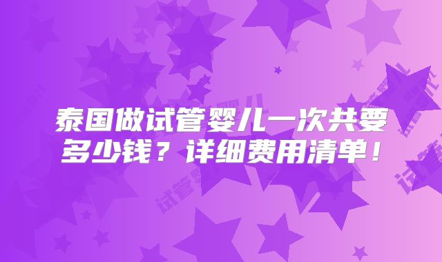 泰国做试管婴儿一次共要多少钱？详细费用清单！