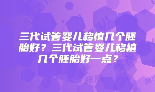 三代试管婴儿移植几个胚胎好？三代试管婴儿移植几个胚胎好一点？