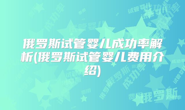 俄罗斯试管婴儿成功率解析(俄罗斯试管婴儿费用介绍)