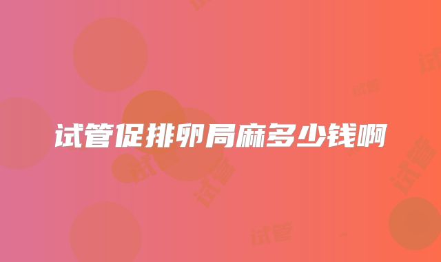 试管促排卵局麻多少钱啊