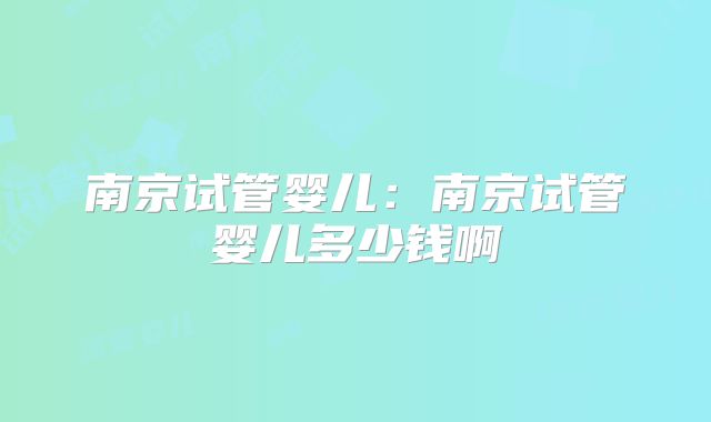 南京试管婴儿:南京试管婴儿多少钱啊