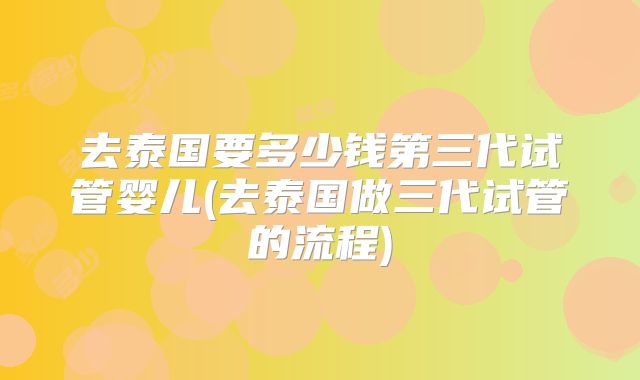 去泰国要多少钱第三代试管婴儿(去泰国做三代试管的流程)