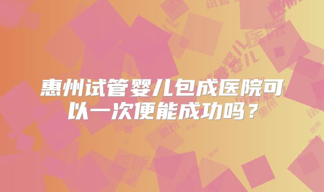 惠州试管婴儿包成医院可以一次便能成功吗？