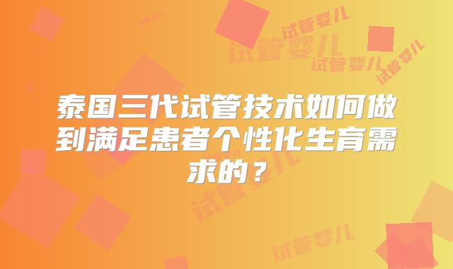 泰国三代试管技术如何做到满足患者个性化生育需求的？