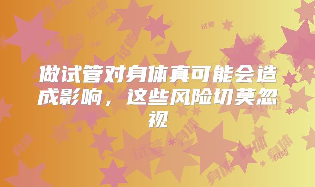 做试管对身体真可能会造成影响,这些风险切莫忽视