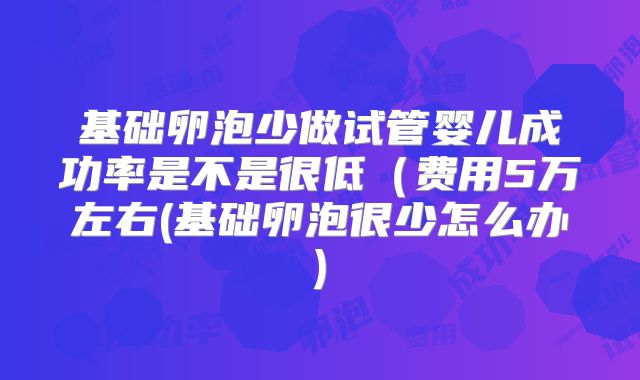 基础卵泡少做试管婴儿成功率是不是很低（费用5万左右(基础卵泡很少怎么办)