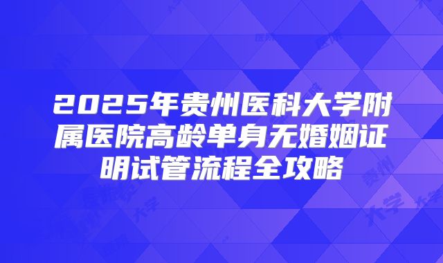 2025年贵州医科大学附属医院高龄单身无婚姻证明试管流程全攻略