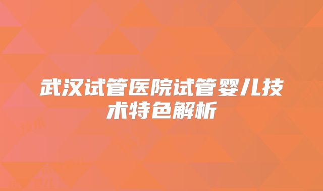 武汉试管医院试管婴儿技术特色解析