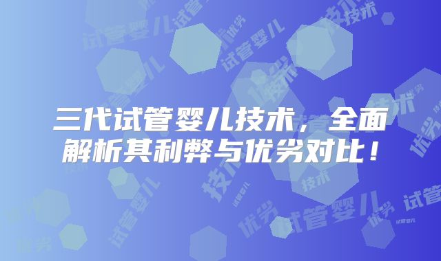 三代试管婴儿技术，全面解析其利弊与优劣对比！