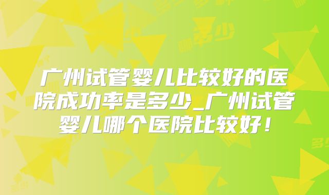 广州试管婴儿比较好的医院成功率是多少_广州试管婴儿哪个医院比较好!