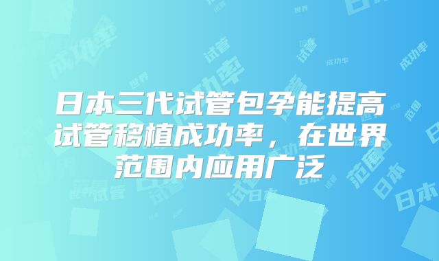 日本三代试管包孕能提高试管移植成功率，在世界范围内应用广泛