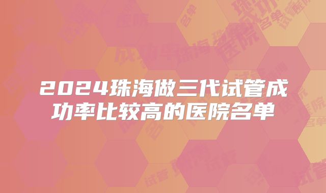 2024珠海做三代试管成功率比较高的医院名单
