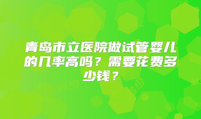 青岛市立医院做试管婴儿的几率高吗?需要花费多少钱?