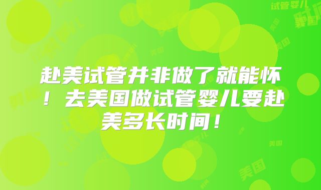 赴美试管并非做了就能怀！去美国做试管婴儿要赴美多长时间！