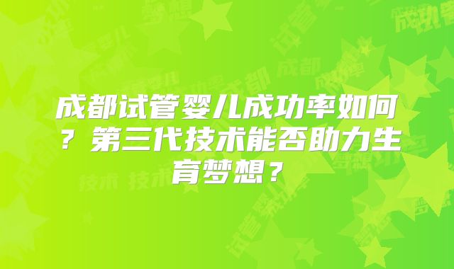 成都试管婴儿成功率如何？第三代技术能否助力生育梦想？