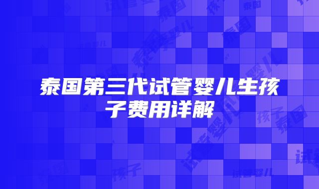 泰国第三代试管婴儿生孩子费用详解