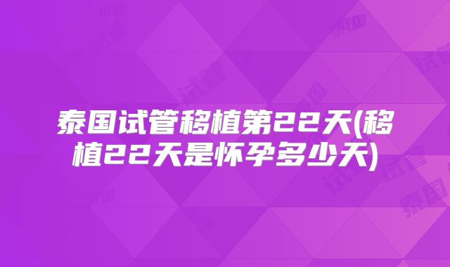 泰国试管移植第22天(移植22天是怀孕多少天)