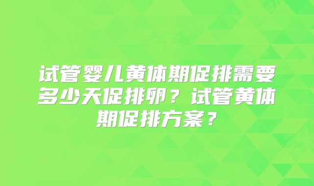 试管婴儿黄体期促排需要多少天促排卵？试管黄体期促排方案？