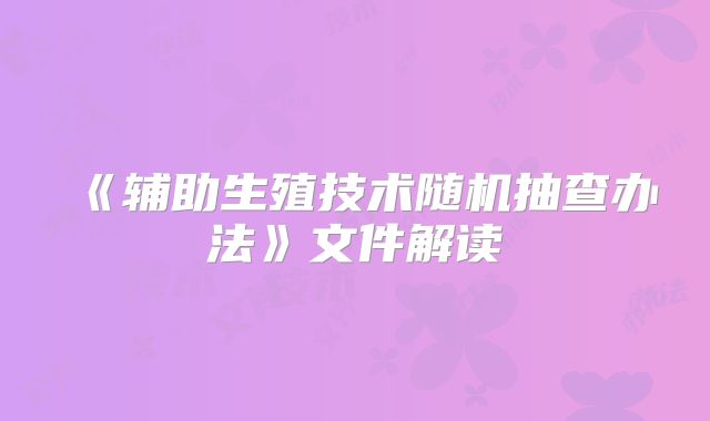 《辅助生殖技术随机抽查办法》文件解读