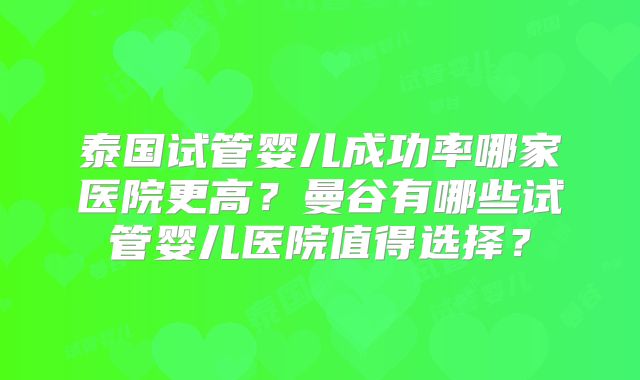 泰国试管婴儿成功率哪家医院更高？曼谷有哪些试管婴儿医院值得选择？
