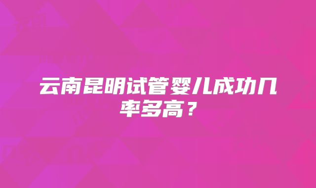 云南昆明试管婴儿成功几率多高？
