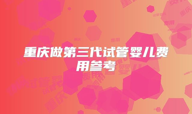 重庆做第三代试管婴儿费用参考