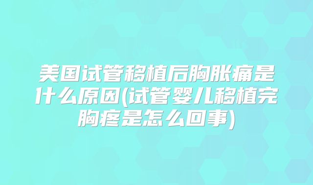 美国试管移植后胸胀痛是什么原因(试管婴儿移植完胸疼是怎么回事)