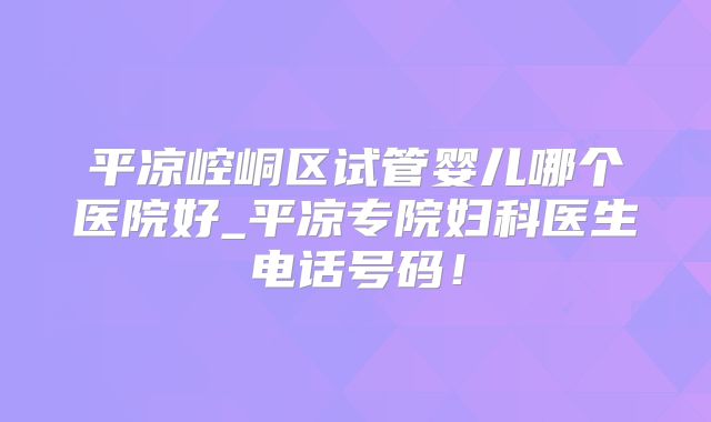 平凉崆峒区试管婴儿哪个医院好_平凉专院妇科医生电话号码!
