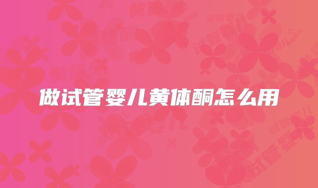 做试管婴儿黄体酮怎么用