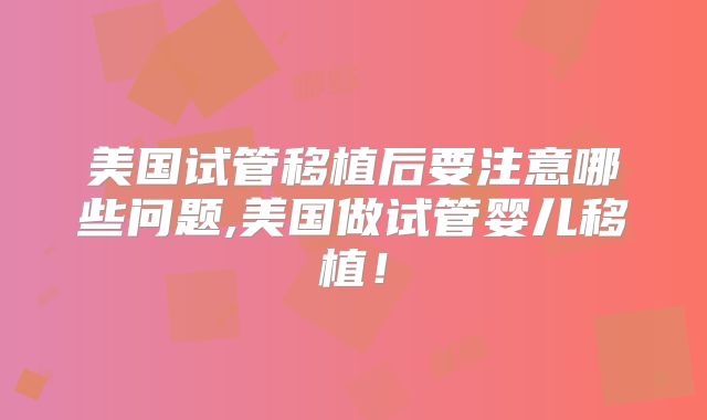 美国试管移植后要注意哪些问题,美国做试管婴儿移植！