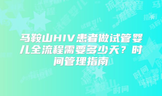 马鞍山HIV患者做试管婴儿全流程需要多少天？时间管理指南