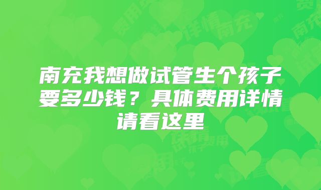 南充我想做试管生个孩子要多少钱？具体费用详情请看这里
