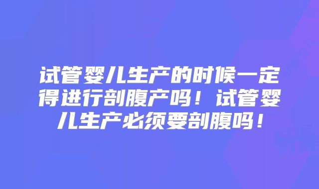试管婴儿生产的时候一定得进行剖腹产吗！试管婴儿生产必须要剖腹吗！