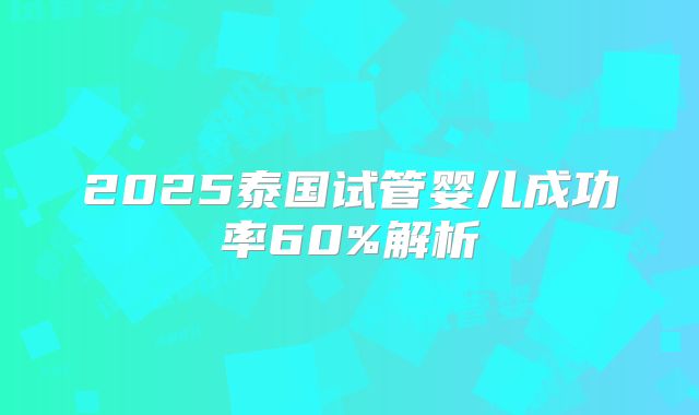 2025泰国试管婴儿成功率60%解析