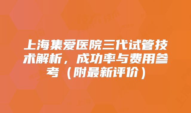 上海集爱医院三代试管技术解析,成功率与费用参考(附最新评价)