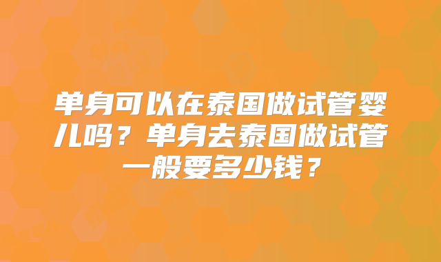 单身可以在泰国做试管婴儿吗?单身去泰国做试管一般要多少钱?