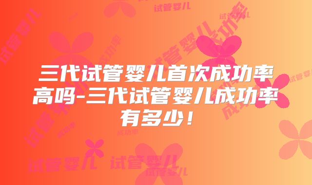 三代试管婴儿首次成功率高吗-三代试管婴儿成功率有多少！