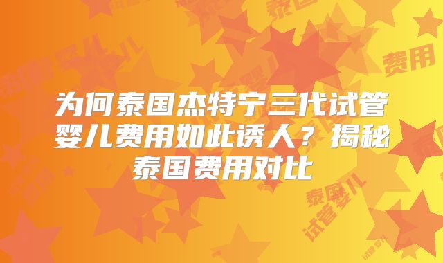 为何泰国杰特宁三代试管婴儿费用如此诱人？揭秘泰国费用对比