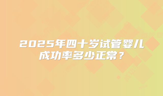 2025年四十岁试管婴儿成功率多少正常？