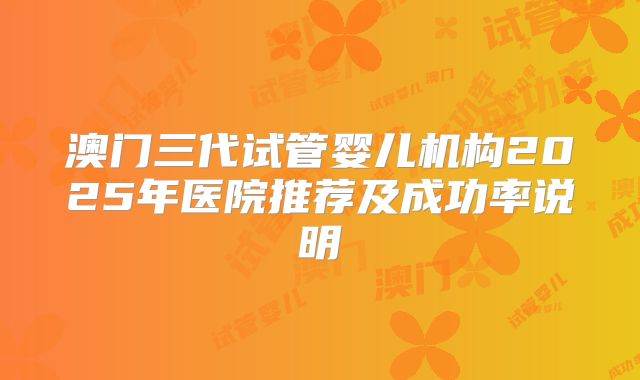 澳门三代试管婴儿机构2025年医院推荐及成功率说明