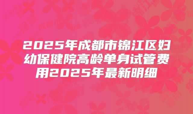 2025年成都市锦江区妇幼保健院高龄单身试管费用2025年最新明细