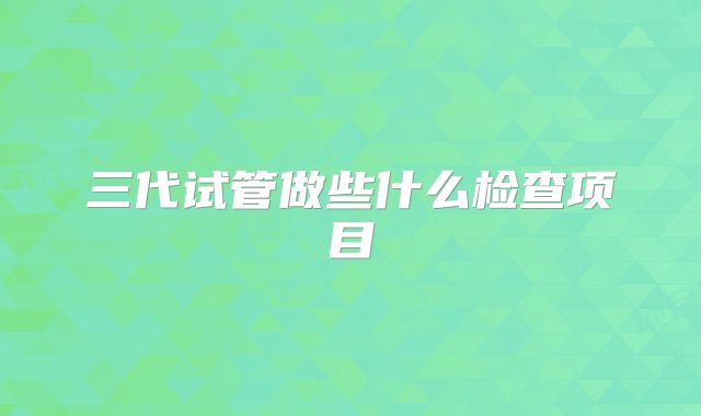 三代试管做些什么检查项目